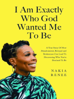 I Am Exactly Who God Wanted Me To Be: A True Story of How Abandonment, Betrayal and Brokenness Can Lead To Discovering Who You're Destined to Be