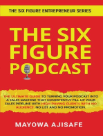 The Six Figure Podcast: The Ultimate Guide To Turning Your Podcast Into A Sales Machine That Consistently Fill Up Your Sales Pipeline With High Paying Clients With No Audience, No List, And No Promotion