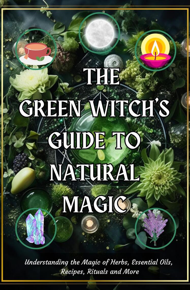 The Green Witch's Guide to Natural Magic: Understanding the Magic of Herbs,  Essential Oils, Recipes, Rituals and More by AwakenedYou (Ebook) - Read  free for 30 days