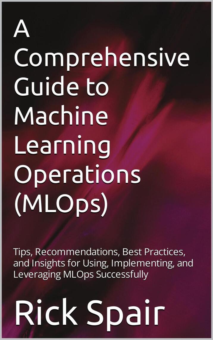 A Comprehensive Guide to Machine Learning Operations (MLOps) by Rick ...