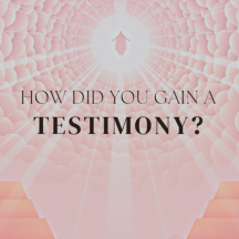 How did you gain a testimony?