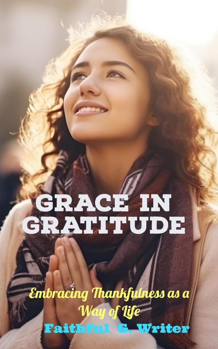 Grace in Gratitude: Embracing Thankfulness as a Way of Life by Faithful ...