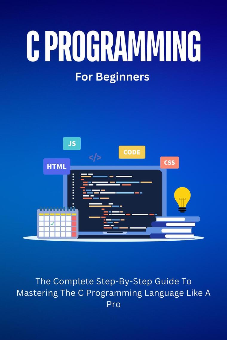 C Programming For Beginners: The Complete Step-By-Step Guide To ...