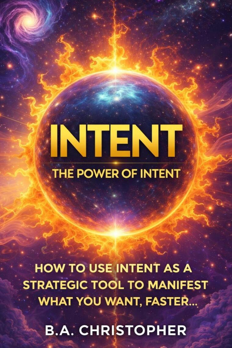 The Power of Intent - How to Use Intent as a Strategic Tool to Manifest ...