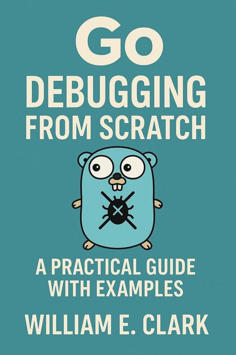 Go Debugging from Scratch: A Practical Guide with Examples by Ed A ...
