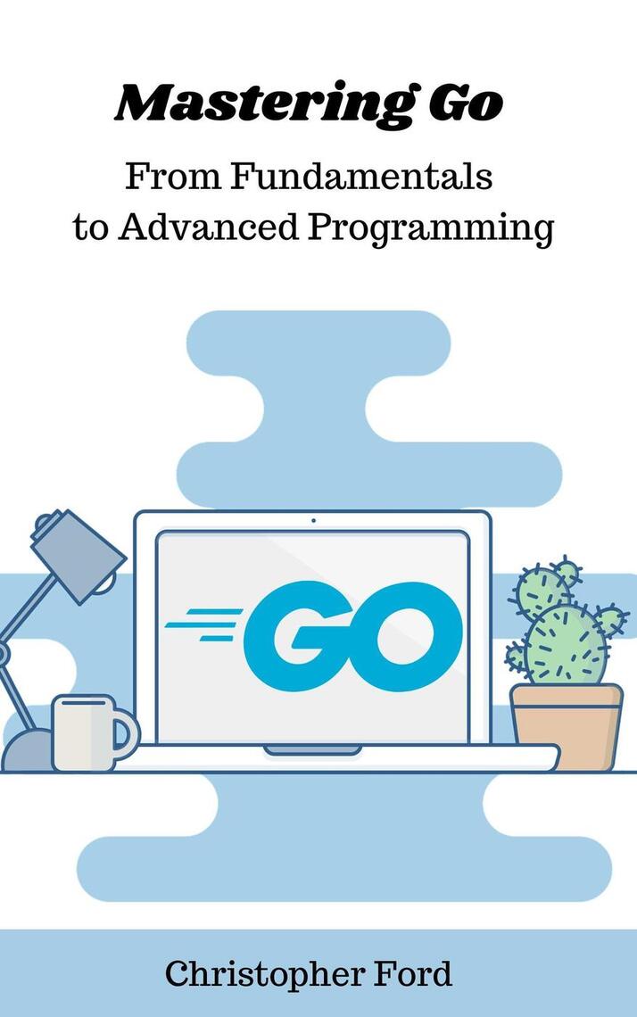 Mastering Go: From Fundamentals to Advanced Programming by Christopher ...